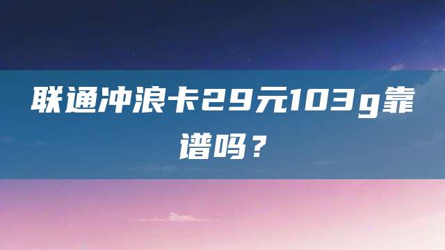 联通冲浪卡29元103g靠谱吗?