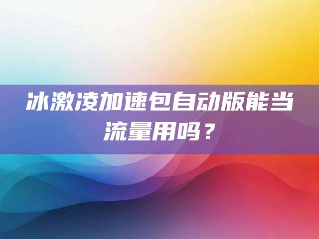 详细阅读:冰激凌加速包自动版能当流量用吗? 冰激凌加速包自动版能当流量用吗?