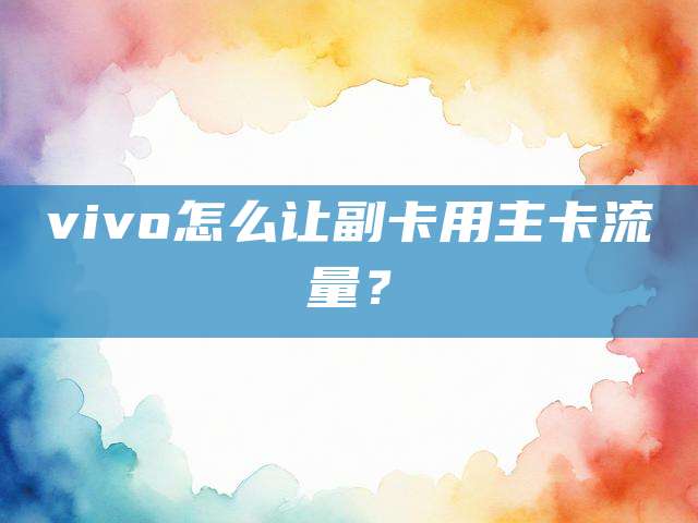 vivo怎么让副卡用主卡流量？