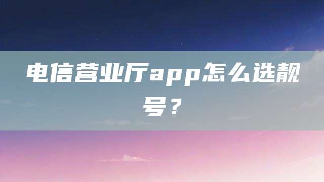 电信营业厅app怎么选靓号？