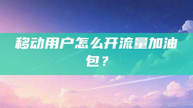 移动用户怎么开流量加油包？