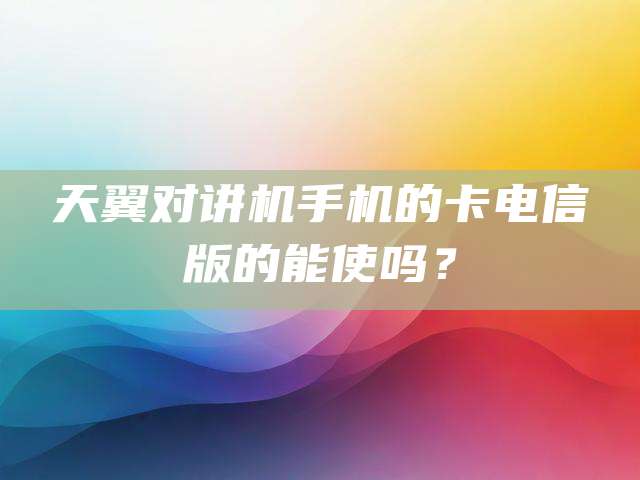 天翼对讲机手机的卡电信版的能使吗？
