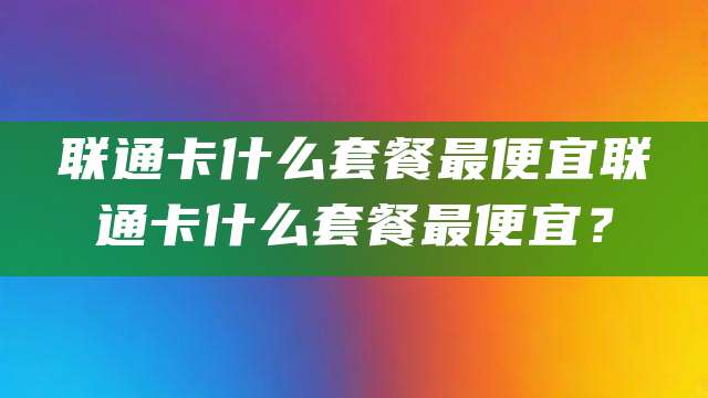 联通卡什么套餐最便宜联通卡什么套餐最便宜？