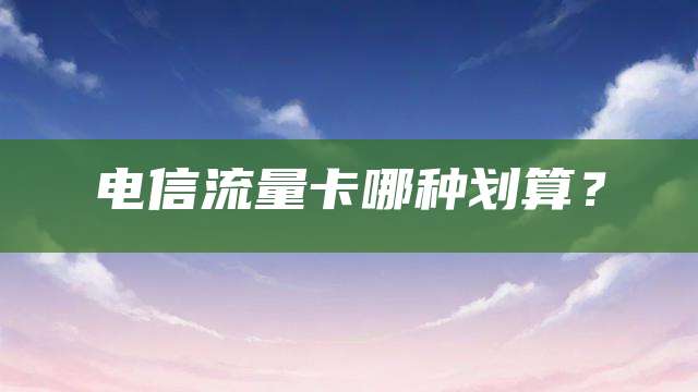 电信流量卡哪种划算?