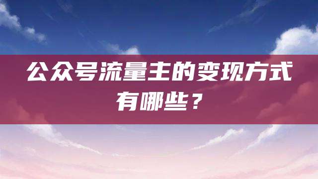 公众号流量主的变现方式有哪些?