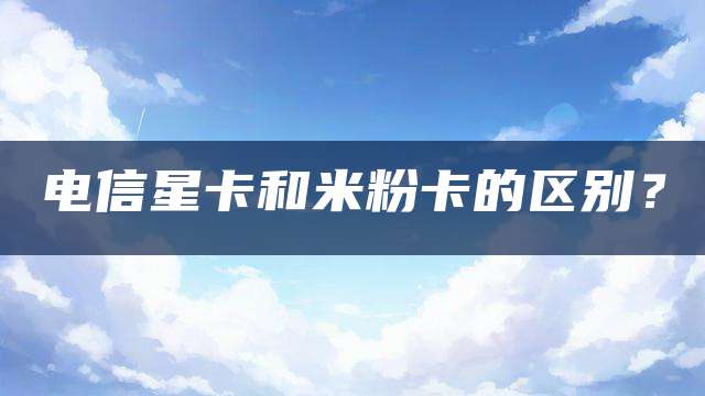 电信星卡和米粉卡的区别?