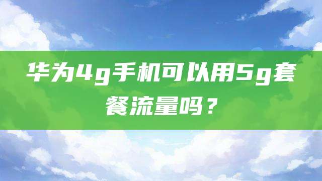 华为4g手机可以用5g套餐流量吗？