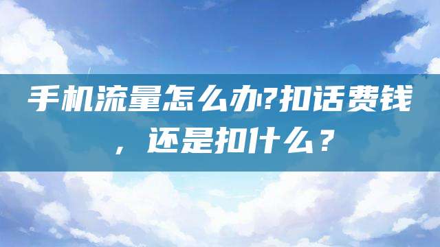 手机流量怎么办?扣话费钱，还是扣什么？