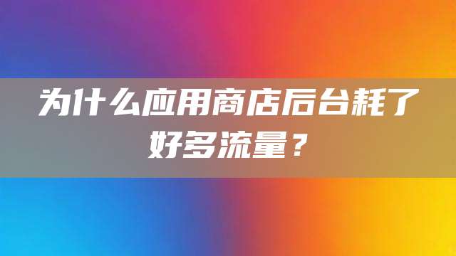 为什么应用商店后台耗了好多流量？