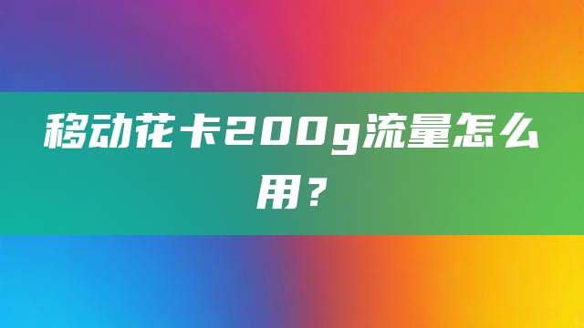 移动花卡200g流量怎么用？