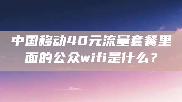中国移动40元流量套餐里面的公众wifi是什么？