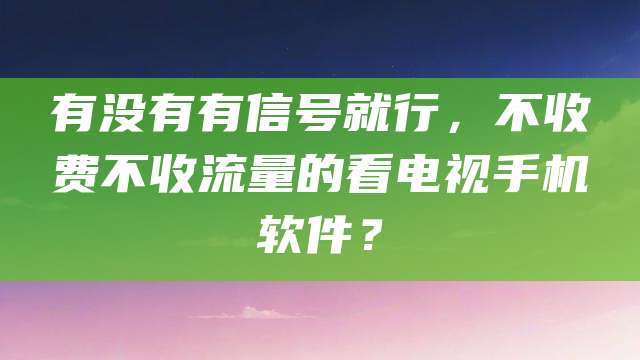 有没有有信号就行，不收费不收流量的看电视手机软件？