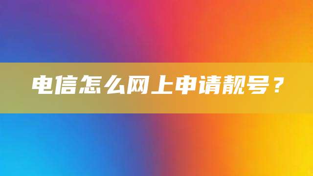 电信怎么网上申请靓号？