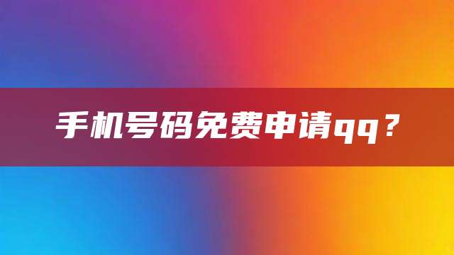 手机号码免费申请qq?