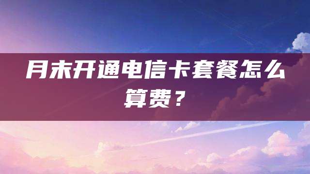 月末开通电信卡套餐怎么算费？