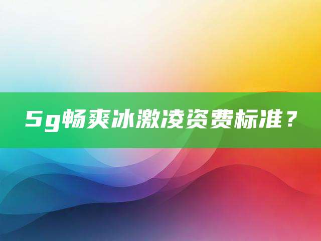5g畅爽冰激凌资费标准？