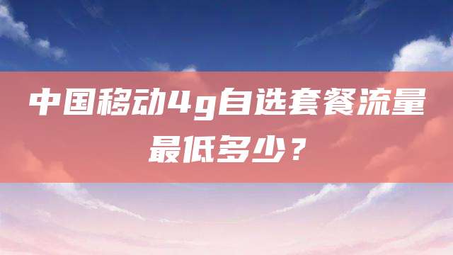 中国移动4g自选套餐流量最低多少？