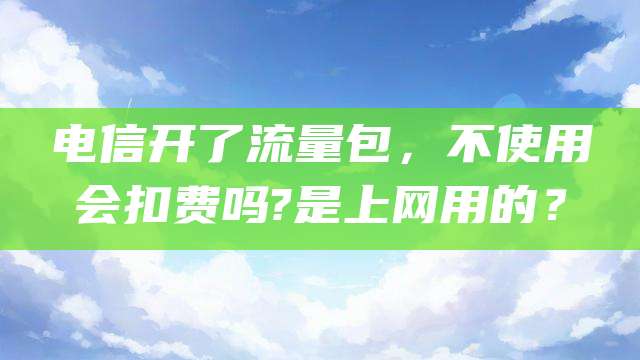 电信开了流量包，不使用会扣费吗?是上网用的？