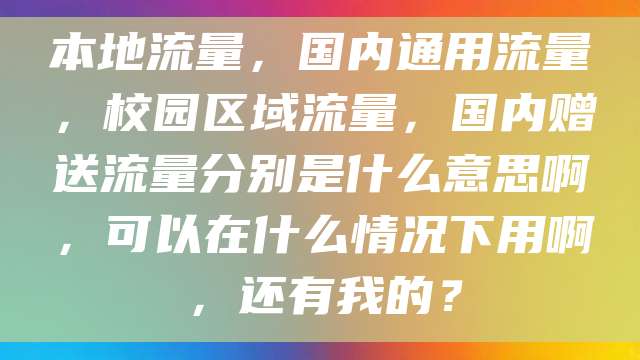 本地流量，国内通用流量，校园区域流量，国内赠送流量分别是什么意思啊，可以在什么情况下用啊，还有我的？