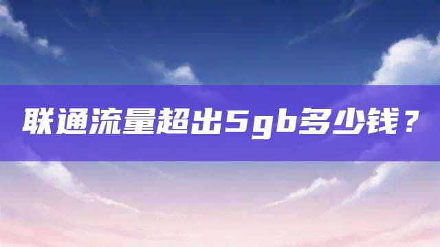 联通流量超出5gb多少钱？