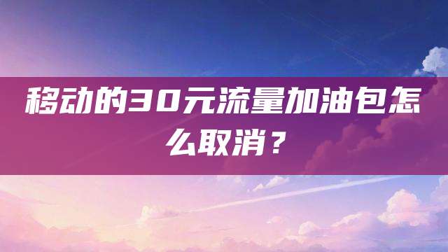 移动的30元流量加油包怎么取消？