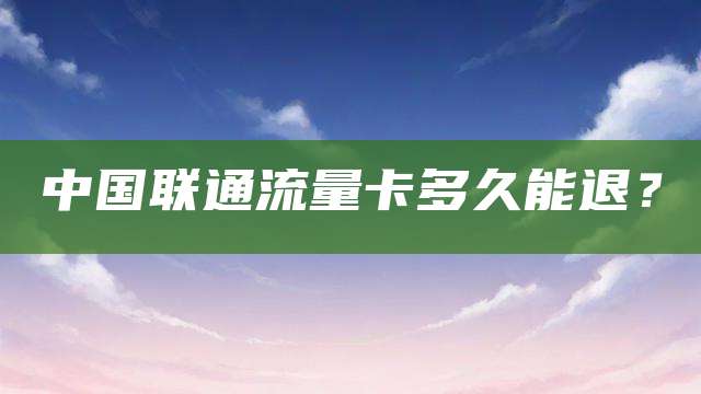中国联通流量卡多久能退？