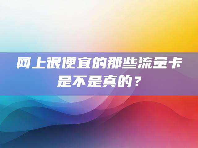 网上很便宜的那些流量卡是不是真的?