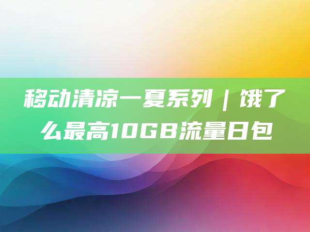 移动清凉一夏系列|饿了么最高10GB流量日包