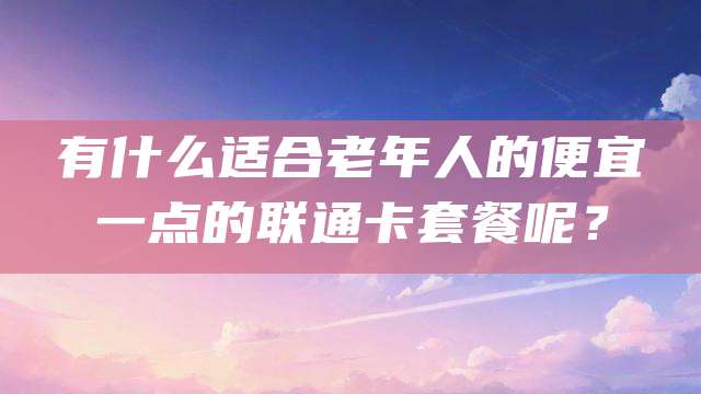 有什么适合老年人的便宜一点的联通卡套餐呢?