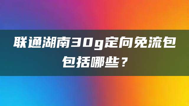 联通湖南30g定向免流包包括哪些?
