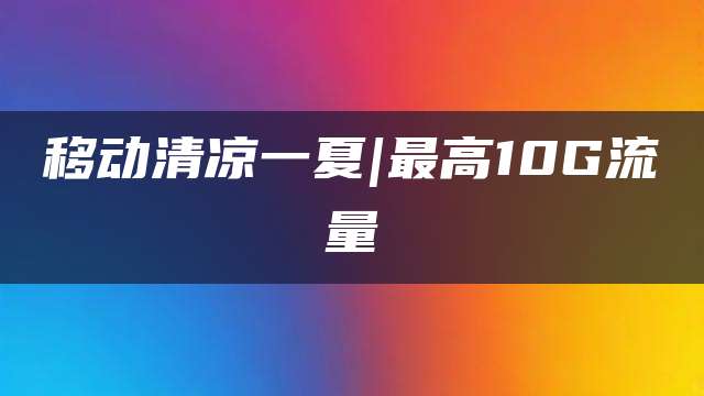移动清凉一夏|最高10G流量