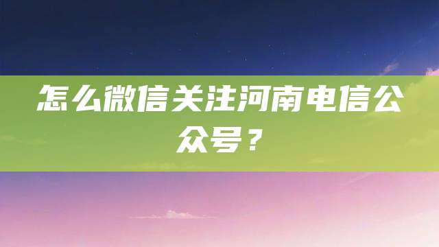 怎么微信关注河南电信公众号？