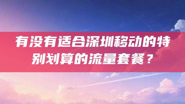 有没有适合深圳移动的特别划算的流量套餐？