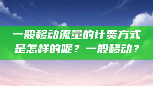 一般移动流量的计费方式是怎样的呢？一般移动？
