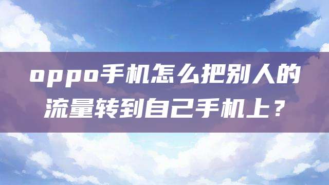 oppo手机怎么把别人的流量转到自己手机上？