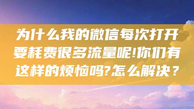 为什么我的微信每次打开要耗费很多流量呢!你们有这样的烦恼吗?怎么解决？