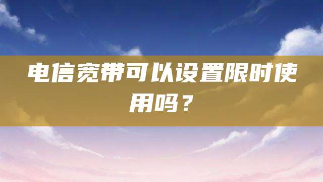 电信宽带可以设置限时使用吗？
