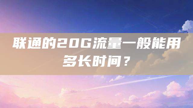 联通的20G流量一般能用多长时间？
