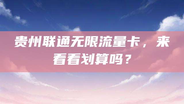 贵州联通无限流量卡，来看看划算吗？