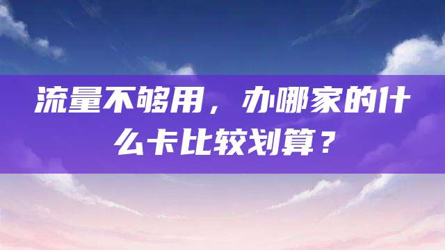 流量不够用，办哪家的什么卡比较划算？