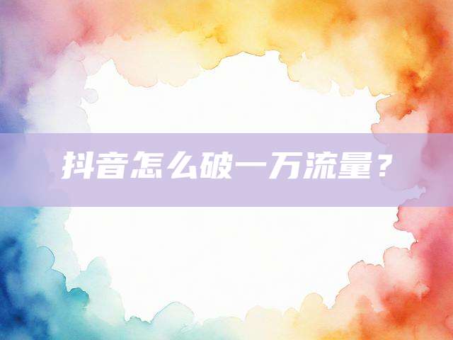 抖音怎么破一万流量？